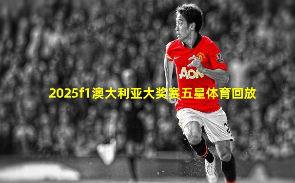 2025f1澳大利亚大奖赛五星体育回放