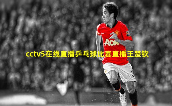 cctv5在线直播乒乓球比赛直播王楚钦