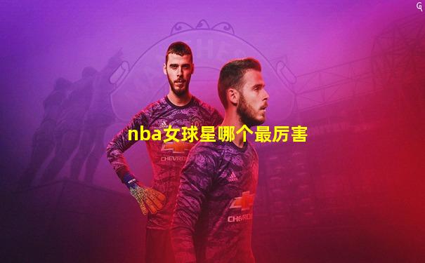 nba女球星哪个最厉害