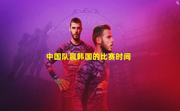 中国队赢韩国的比赛时间