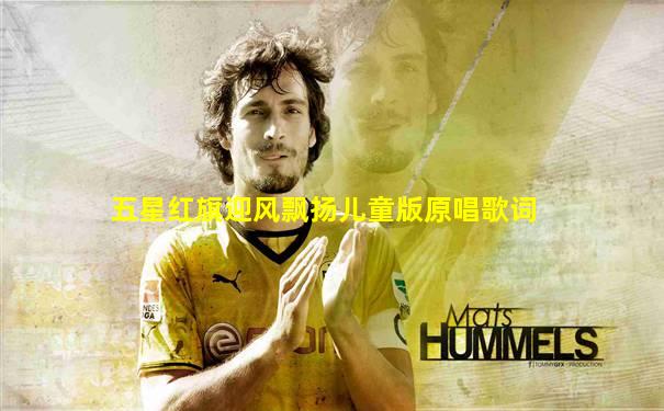 五星红旗迎风飘扬儿童版原唱歌词