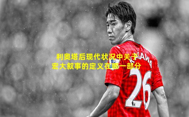 利奥塔后现代状况中关于宏大叙事的定义在哪一部分