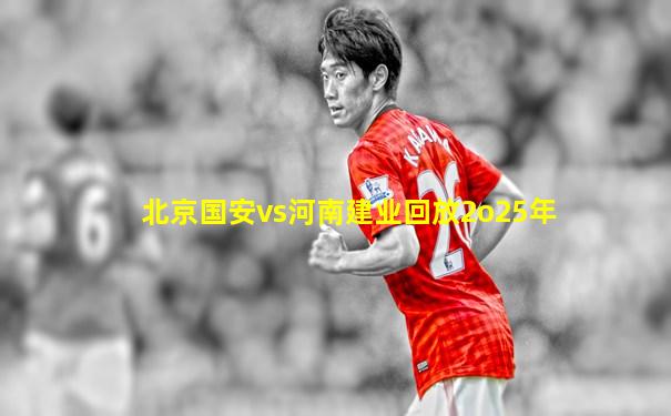 北京国安vs河南建业回放2o25年