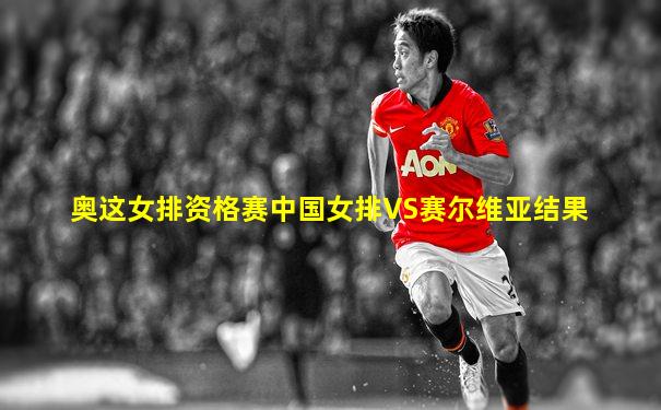 奥这女排资格赛中国女排VS赛尔维亚结果