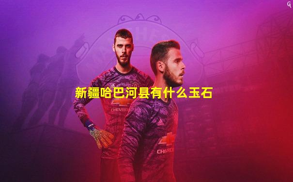 新疆哈巴河县有什么玉石