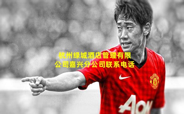 杭州绿城酒店管理有限公司嘉兴分公司联系电话