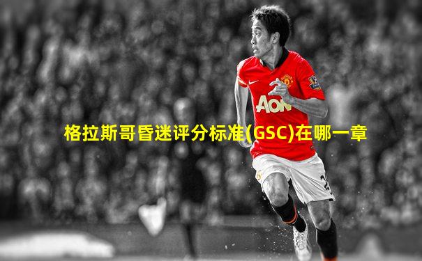 格拉斯哥昏迷评分标准(GSC)在哪一章