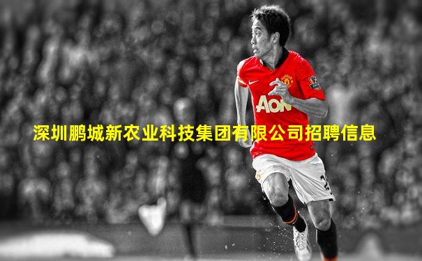 深圳鹏城新农业科技集团有限公司招聘信息