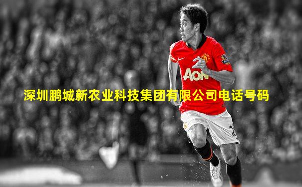 深圳鹏城新农业科技集团有限公司电话号码