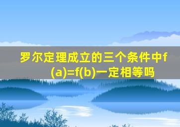 罗尔定理成立的三个条件中f(a)=f(b)一定相等吗