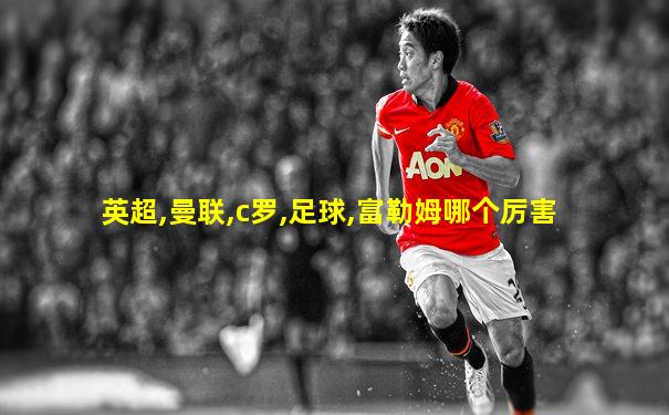 英超,曼联,c罗,足球,富勒姆哪个厉害