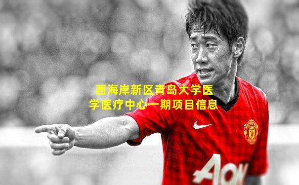 西海岸新区青岛大学医学医疗中心一期项目信息