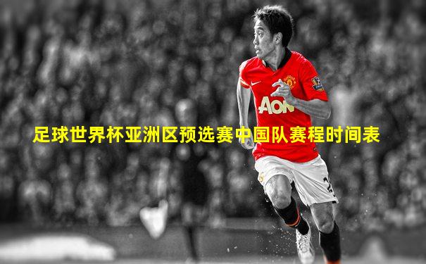 足球世界杯亚洲区预选赛中国队赛程时间表