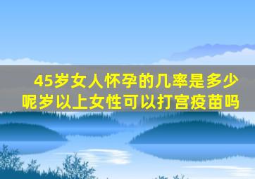 45岁女人怀孕的几率是多少呢岁以上女性可以打宫疫苗吗