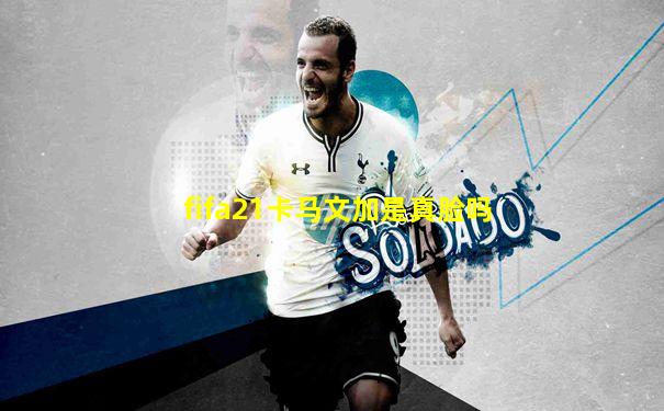 fifa21卡马文加是真脸吗