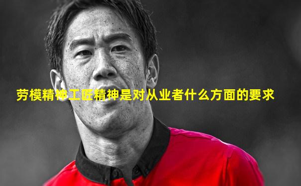 劳模精神工匠精神是对从业者什么方面的要求
