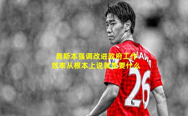 奥斯本强调改进政府工作效率从根本上说就是要什么