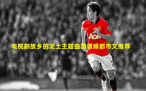 电视剧故乡的泥土主题曲简谱频都市文推荐